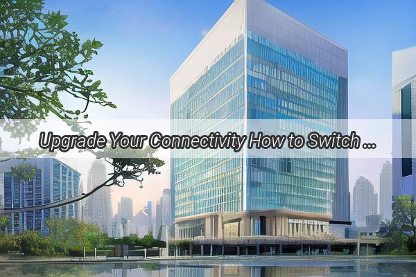 Upgrade Your Connectivity How to Switch Your Guangzhou Mobile Broadband Address and Unlock Faster Internet